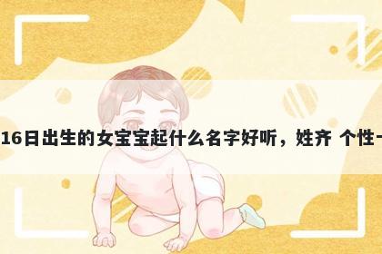 2026年-01月-16日出生的女宝宝起什么名字好听，姓齐 个性十足的名字推荐
