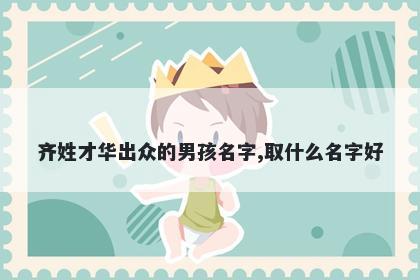 齐姓才华出众的男孩名字,取什么名字好