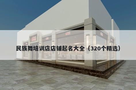 民族舞培训店店铺起名大全（320个精选）