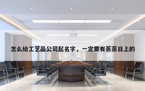 怎么给工艺品公司起名字，一定要有蒸蒸日上的