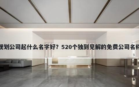 城市规划公司起什么名字好？520个独到见解的免费公司名称任选