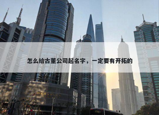 怎么给古董公司起名字，一定要有开拓的