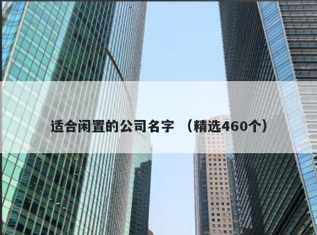 适合闲置的公司名字 （精选460...