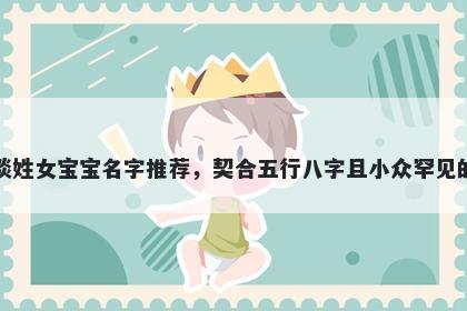 谈姓女宝宝名字推荐，契合五行八字且小众罕见的