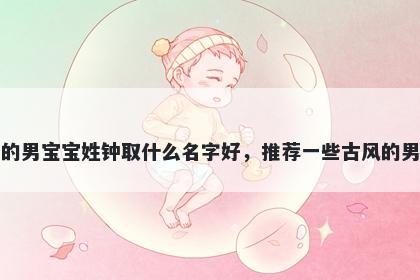 刚出生的男宝宝姓钟取什么名字好，推荐一些古风的男孩名字