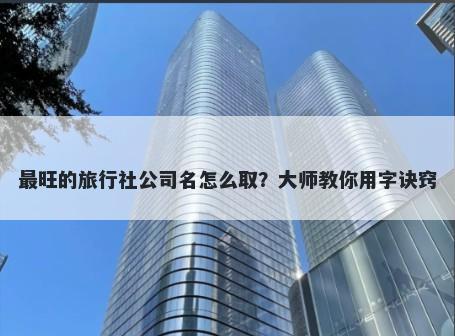 最旺的旅行社公司名怎么取？大师教你用字诀窍