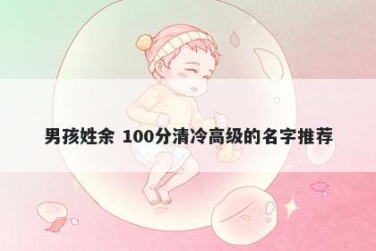 男孩姓余 100分清冷高级的名字推荐