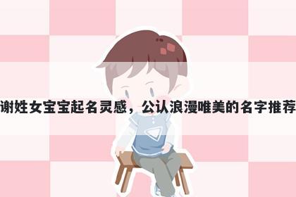 谢姓女宝宝起名灵感，公认浪漫唯美的名字推荐