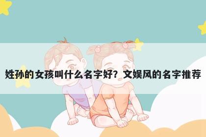 姓孙的女孩叫什么名字好？文娱风的名字推荐