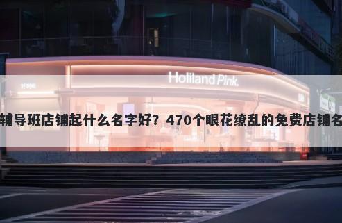 小升初辅导班店铺起什么名字好？470个眼花缭乱的免费店铺名称任选