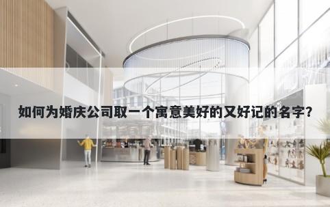 如何为婚庆公司取一个寓意美好的又好记的名字？