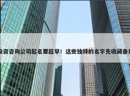 投资咨询公司起名要趁早！这些独特的名字先收藏备用