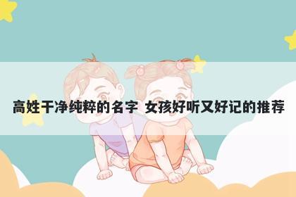 高姓干净纯粹的名字 女孩好听又...