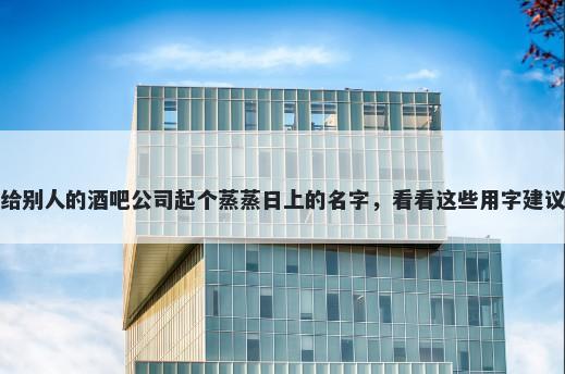 给别人的酒吧公司起个蒸蒸日上的名字，看看这些用字建议