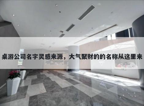 桌游公司名字灵感来源，大气聚财的的名称从这里来