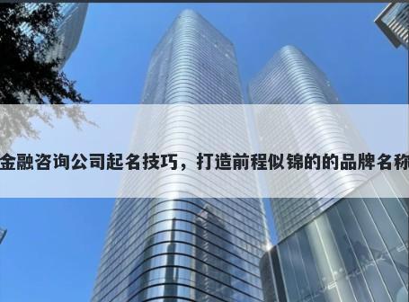金融咨询公司起名技巧，打造前程似锦的的品牌名称