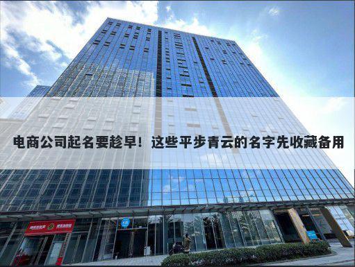 电商公司起名要趁早！这些平步青云的名字先收藏备用