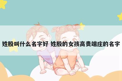 姓殷叫什么名字好 姓殷的女孩高贵端庄的名字