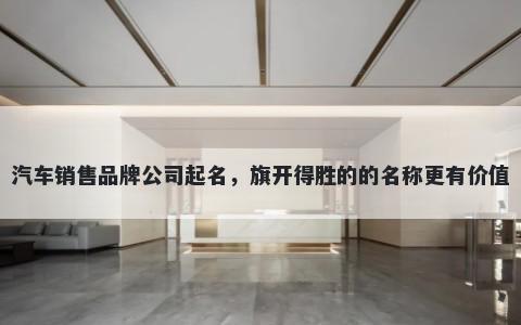 汽车销售品牌公司起名，旗开得胜的的名称更有价值