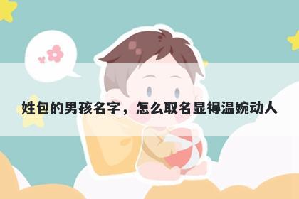 姓包的男孩名字，怎么取名显得温婉动人