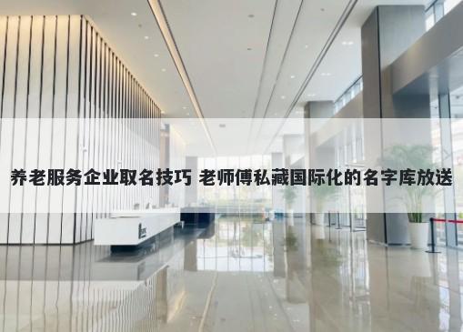 养老服务企业取名技巧 老师傅私藏国际化的名字库放送