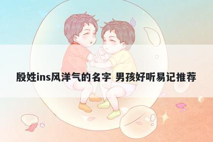 殷姓ins风洋气的名字 男孩好听易记推荐