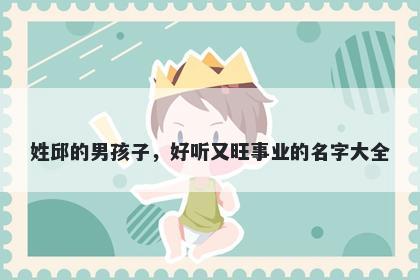 姓邱的男孩子，好听又旺事业的名字大全