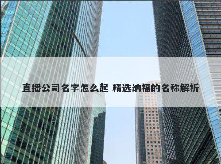 直播公司名字怎么起 精选纳福的名称解析
