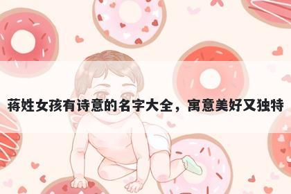 蒋姓女孩有诗意的名字大全，寓意美好又独特