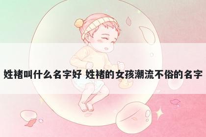 姓褚叫什么名字好 姓褚的女孩潮流不俗的名字