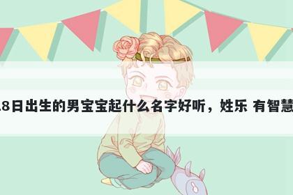 2026年-01月-18日出生的男宝宝起什么名字好听，姓乐 有智慧才气的名字推荐
