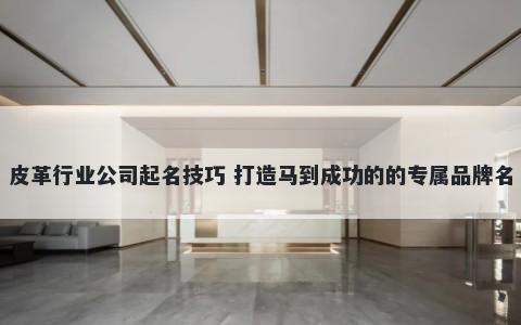 皮革行业公司起名技巧 打造马到成功的的专属品牌名