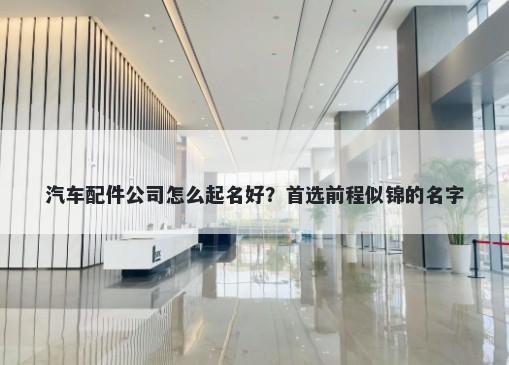 汽车配件公司怎么起名好？首选前程似锦的名字