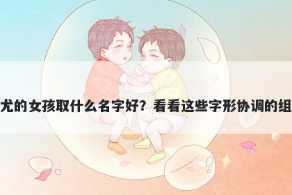 姓尤的女孩取什么名字好？看看这些字形协调的组合