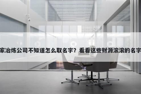 想开家冶炼公司不知道怎么取名字？看看这些财源滚滚的名字大全