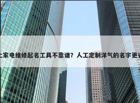网上家电维修起名工具不靠谱？人工定制洋气的名字更省心