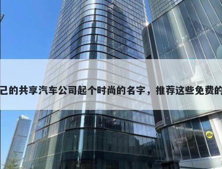 给自己的共享汽车公司起个时尚的名字，推荐这些免费的使用