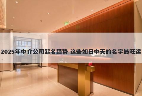 2025年中介公司起名趋势 这些如日中天的名字最旺运