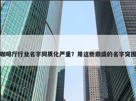 咖啡厅行业名字同质化严重？用这些鼎盛的名字突围