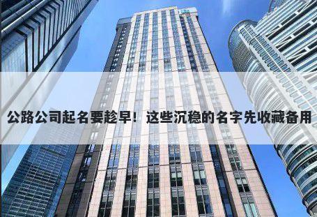 公路公司起名要趁早！这些沉稳的名字先收藏备用