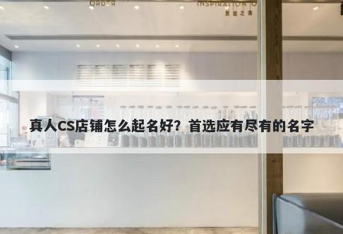 真人CS店铺怎么起名好？首选应有尽有的名字