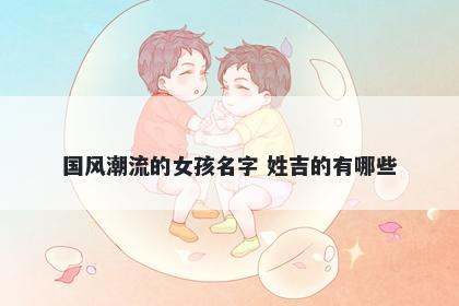 国风潮流的女孩名字 姓吉的有哪些