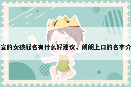 姓宣的女孩起名有什么好建议，朗朗上口的名字介绍