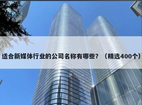 适合新媒体行业的公司名称有哪些？（精选400个）