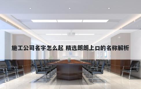 施工公司名字怎么起 精选朗朗上口的名称解析