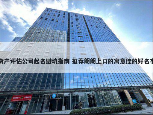 资产评估公司起名避坑指南 推荐朗朗上口的寓意佳的好名字