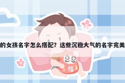 姓徐的女孩名字怎么搭配？这些沉稳大气的名字完美契合
