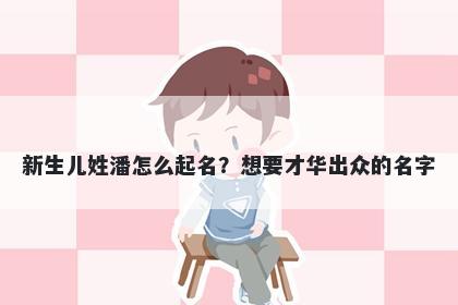 新生儿姓潘怎么起名？想要才华出众的名字