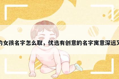姓董的女孩名字怎么取，优选有创意的名字寓意深远又好听