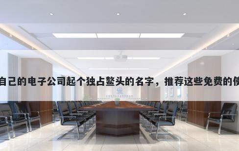 给自己的电子公司起个独占鳌头的名字，推荐这些免费的使用